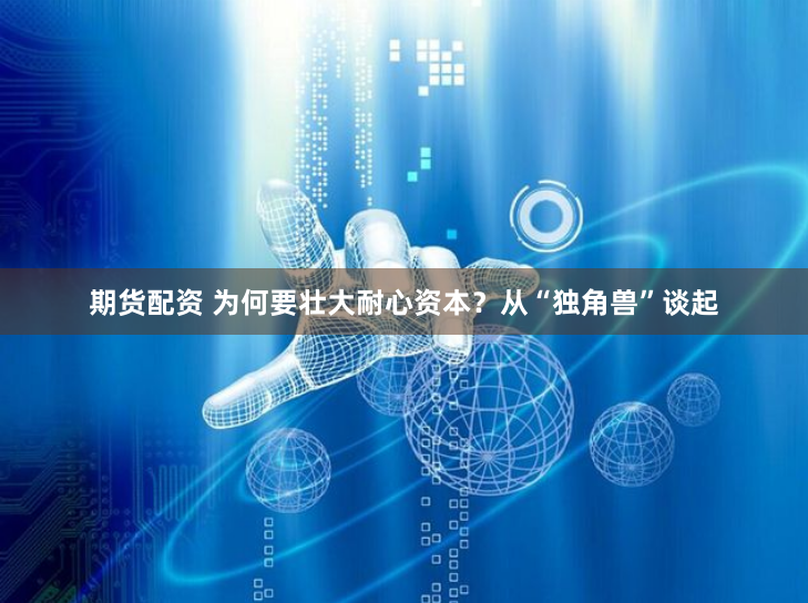 期货配资 为何要壮大耐心资本？从“独角兽”谈起