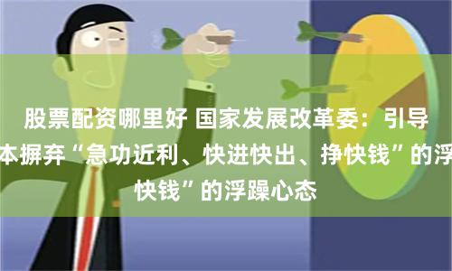 股票配资哪里好 国家发展改革委：引导各类资本摒弃“急功近利、快进快出、挣快钱”的浮躁心态