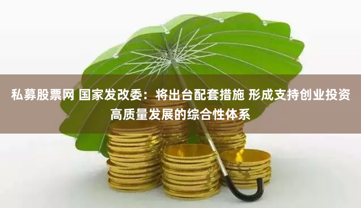 私募股票网 国家发改委：将出台配套措施 形成支持创业投资高质量发展的综合性体系