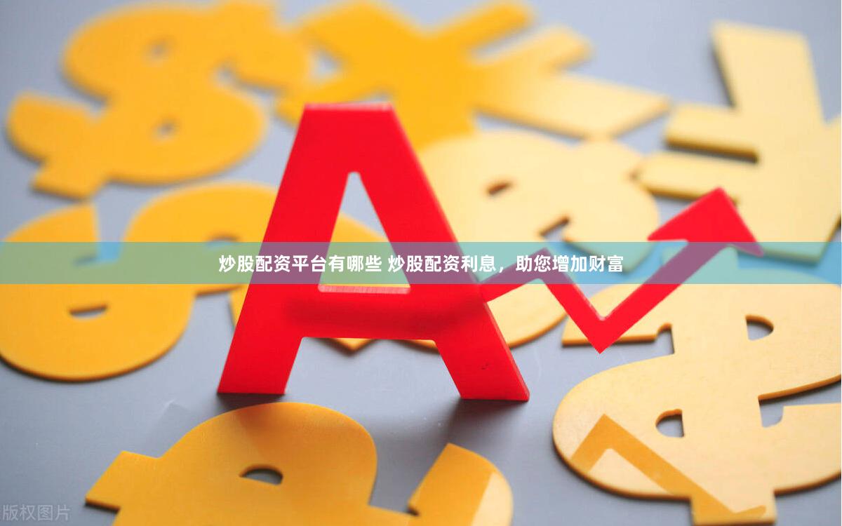 炒股配资平台有哪些 炒股配资利息，助您增加财富