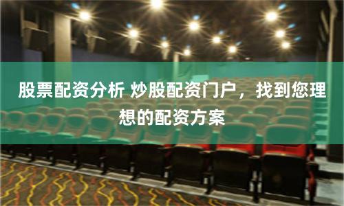 股票配资分析 炒股配资门户，找到您理想的配资方案