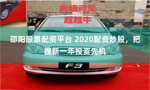邵阳股票配资平台 2020配资炒股，把握新一年投资先机