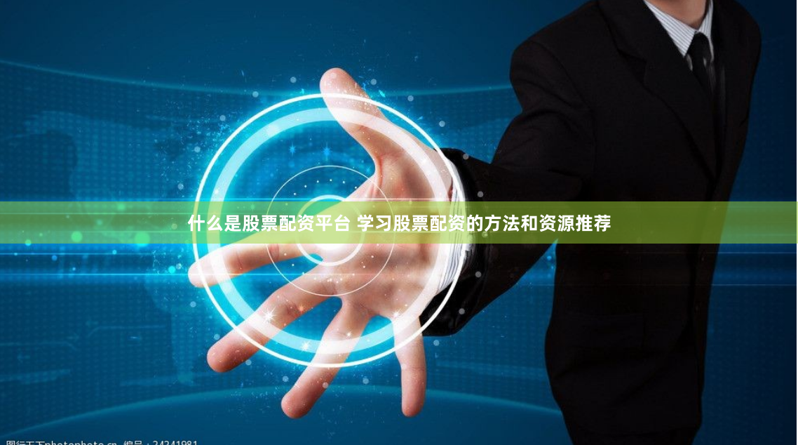 什么是股票配资平台 学习股票配资的方法和资源推荐