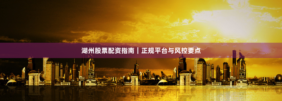 湖州股票配资指南｜正规平台与风控要点