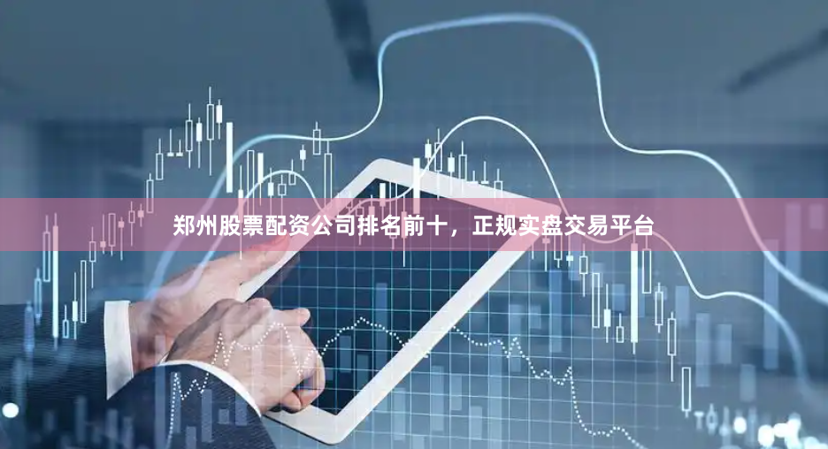 郑州股票配资公司排名前十，正规实盘交易平台